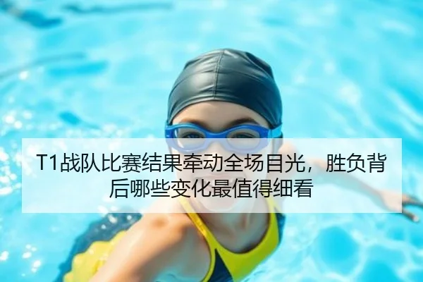T1战队比赛结果牵动全场目光，胜负背后哪些变化最值得细看