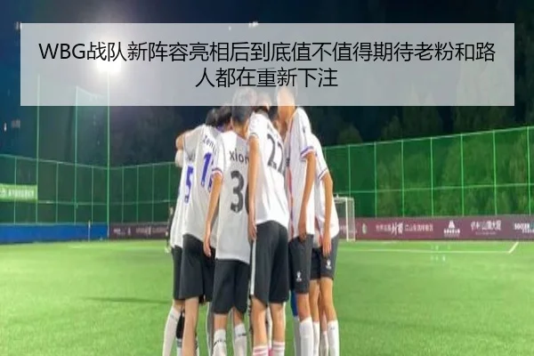 WBG战队新阵容亮相后到底值不值得期待老粉和路人都在重新下注 - ayx